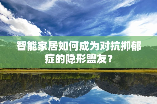 智能家居如何成为对抗抑郁症的隐形盟友？