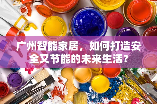 广州智能家居，如何打造安全又节能的未来生活？