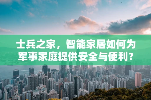 士兵之家，智能家居如何为军事家庭提供安全与便利？