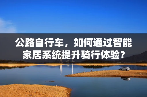 公路自行车，如何通过智能家居系统提升骑行体验？