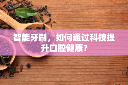 智能牙刷，如何通过科技提升口腔健康？