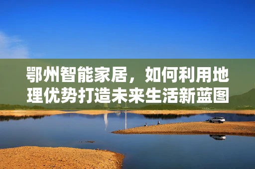 鄂州智能家居，如何利用地理优势打造未来生活新蓝图？