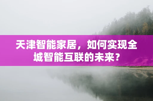 天津智能家居，如何实现全城智能互联的未来？