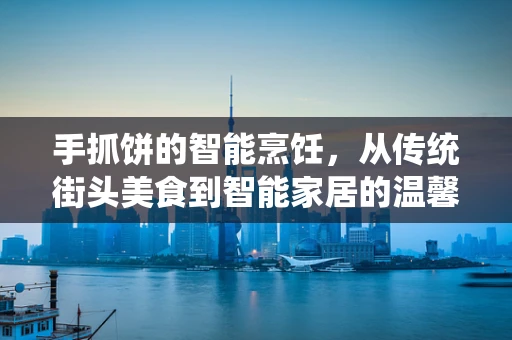 手抓饼的智能烹饪，从传统街头美食到智能家居的温馨一隅