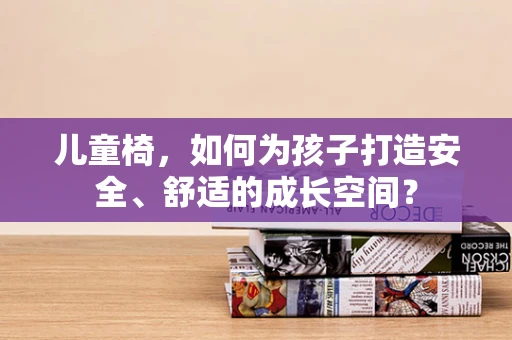 儿童椅，如何为孩子打造安全、舒适的成长空间？