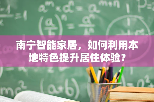 南宁智能家居，如何利用本地特色提升居住体验？