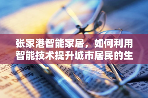 张家港智能家居，如何利用智能技术提升城市居民的生活质量？