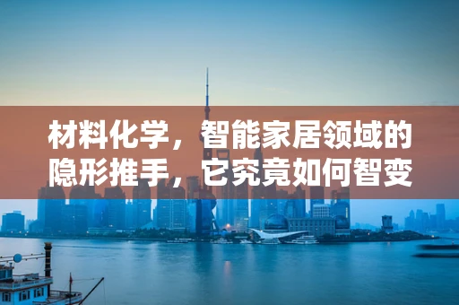 材料化学，智能家居领域的隐形推手，它究竟如何智变未来？