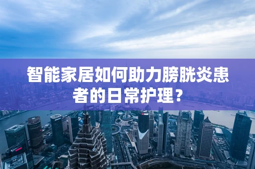 智能家居如何助力膀胱炎患者的日常护理？