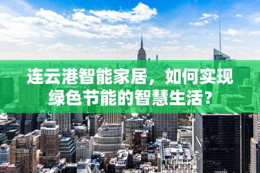 连云港智能家居，如何实现绿色节能的智慧生活？