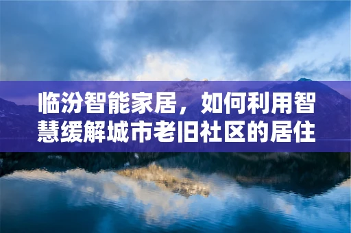 临汾智能家居，如何利用智慧缓解城市老旧社区的居住挑战？