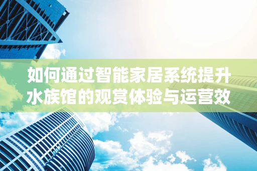 如何通过智能家居系统提升水族馆的观赏体验与运营效率？