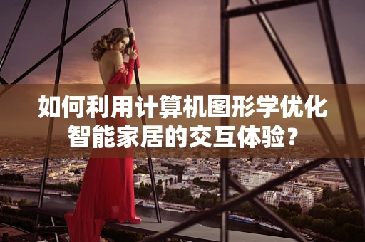 如何利用计算机图形学优化智能家居的交互体验？