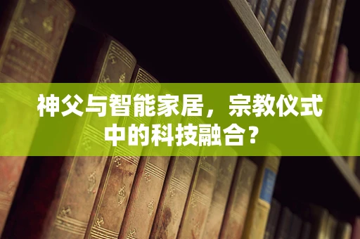 神父与智能家居，宗教仪式中的科技融合？