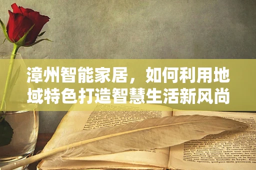漳州智能家居，如何利用地域特色打造智慧生活新风尚？