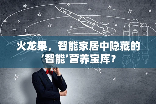 火龙果，智能家居中隐藏的‘智能’营养宝库？
