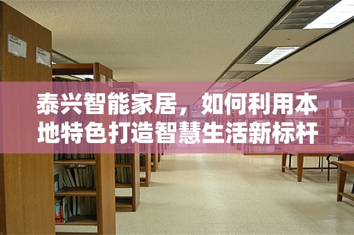 泰兴智能家居，如何利用本地特色打造智慧生活新标杆？
