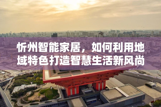 忻州智能家居，如何利用地域特色打造智慧生活新风尚？