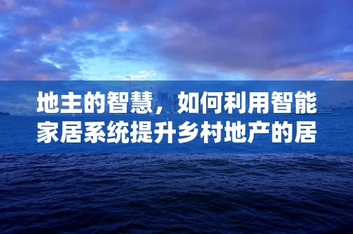 地主的智慧，如何利用智能家居系统提升乡村地产的居住与管理体验？