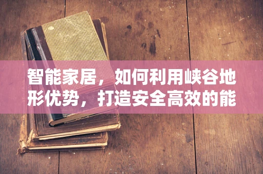 智能家居，如何利用峡谷地形优势，打造安全高效的能源解决方案？