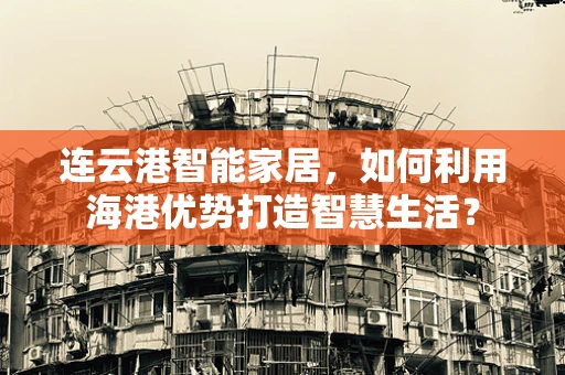 连云港智能家居，如何利用海港优势打造智慧生活？