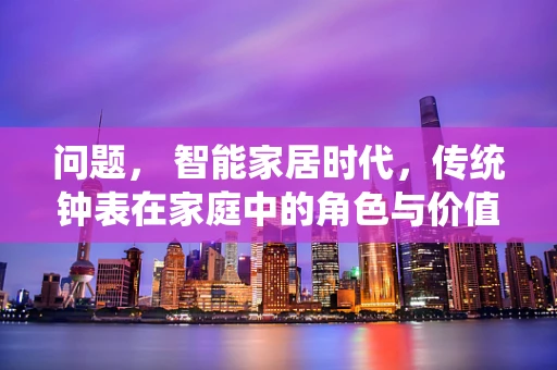 问题， 智能家居时代，传统钟表在家庭中的角色与价值是否会逐渐淡化？