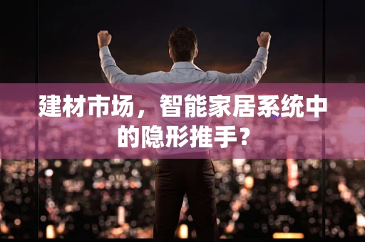 建材市场，智能家居系统中的隐形推手？