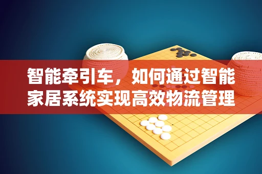 智能牵引车，如何通过智能家居系统实现高效物流管理？