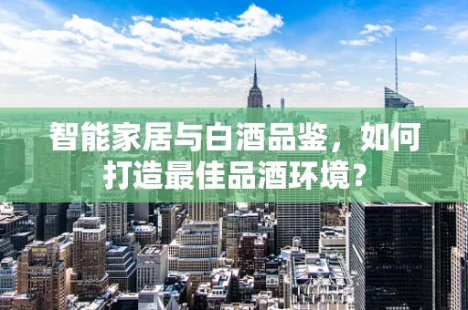 智能家居与白酒品鉴，如何打造最佳品酒环境？