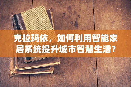 克拉玛依，如何利用智能家居系统提升城市智慧生活？