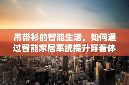 吊带衫的智能生活，如何通过智能家居系统提升穿着体验？
