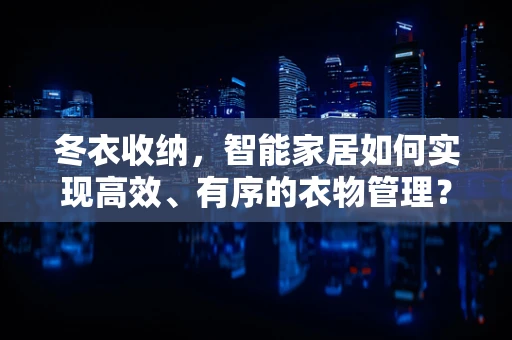 冬衣收纳，智能家居如何实现高效、有序的衣物管理？
