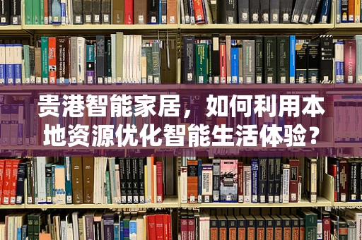 贵港智能家居，如何利用本地资源优化智能生活体验？