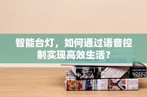 智能台灯，如何通过语音控制实现高效生活？