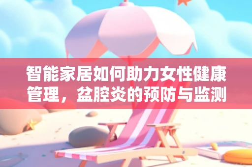 智能家居如何助力女性健康管理，盆腔炎的预防与监测