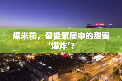 爆米花，智能家居中的甜蜜‘爆炸’？