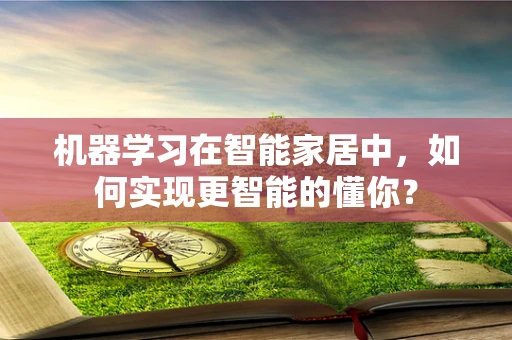 机器学习在智能家居中，如何实现更智能的懂你？