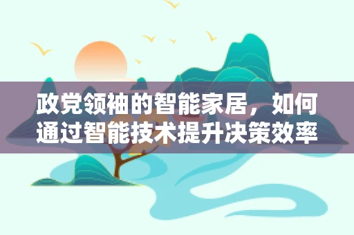 政党领袖的智能家居，如何通过智能技术提升决策效率？