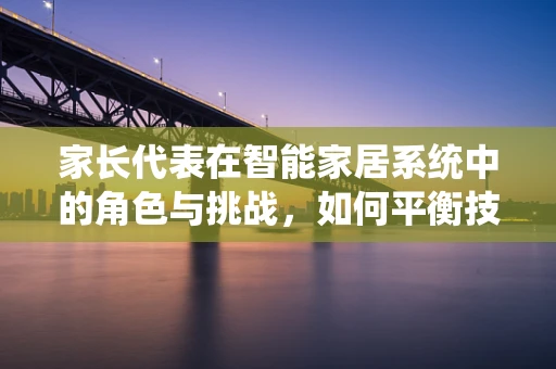 家长代表在智能家居系统中的角色与挑战，如何平衡技术便利与儿童隐私保护？