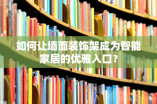 如何让墙面装饰架成为智能家居的优雅入口？