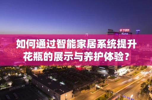 如何通过智能家居系统提升花瓶的展示与养护体验？