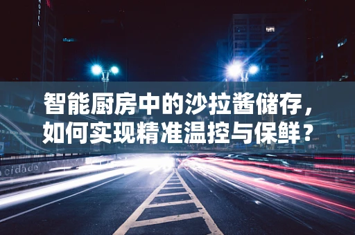 智能厨房中的沙拉酱储存，如何实现精准温控与保鲜？