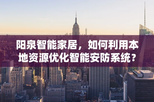 阳泉智能家居，如何利用本地资源优化智能安防系统？