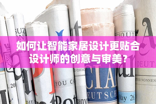 如何让智能家居设计更贴合设计师的创意与审美？