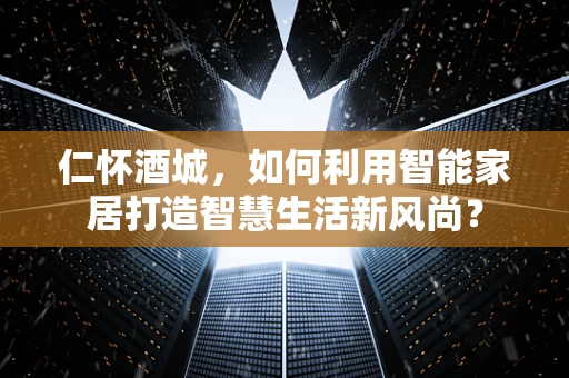 仁怀酒城，如何利用智能家居打造智慧生活新风尚？