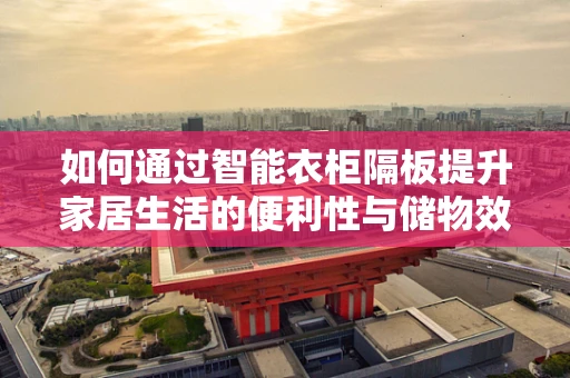 如何通过智能衣柜隔板提升家居生活的便利性与储物效率？