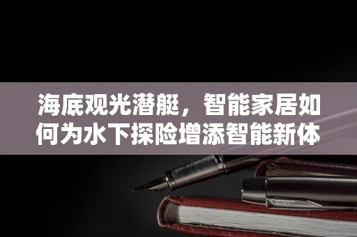 海底观光潜艇，智能家居如何为水下探险增添智能新体验？