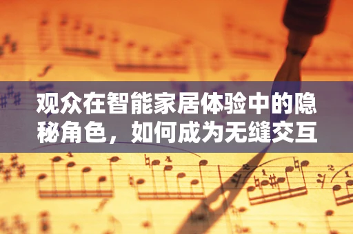 观众在智能家居体验中的隐秘角色，如何成为无缝交互的催化剂？