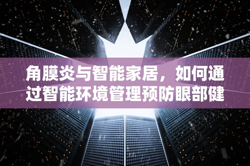 角膜炎与智能家居，如何通过智能环境管理预防眼部健康危机？