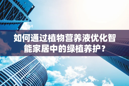 如何通过植物营养液优化智能家居中的绿植养护？